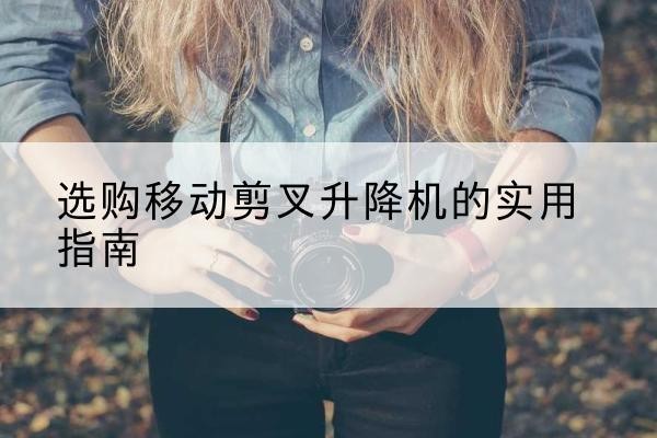 勐海移动剪叉升降机怎么选-选购移动剪叉升降机的实用指南