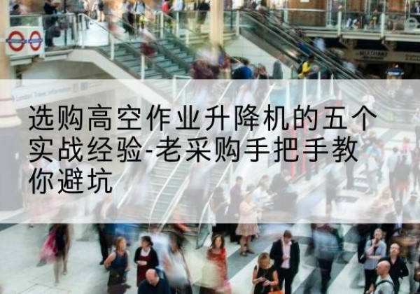 勐海高空作业升降机厂家-选购高空作业升降机的五个实战经验-老采购手把手教你避坑