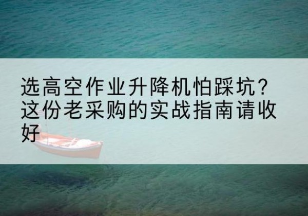勐海高空作业升降机厂家推荐-选高空作业升降机怕踩坑？这份老采购的实战指南请收好