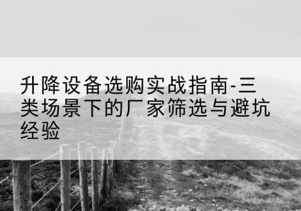 勐海移动式升降机厂家推荐-升降设备选购实战指南-三类场景下的厂家筛选与避坑经验