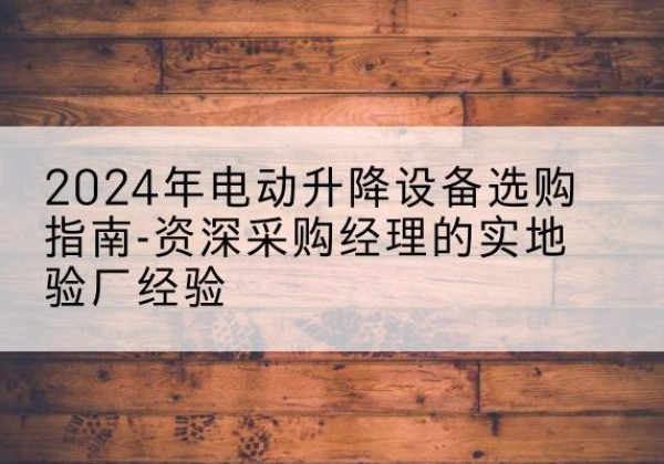 勐海电动剪叉升降平台厂家-2024年电动升降设备选购指南-资深采购经理的实地验厂经验