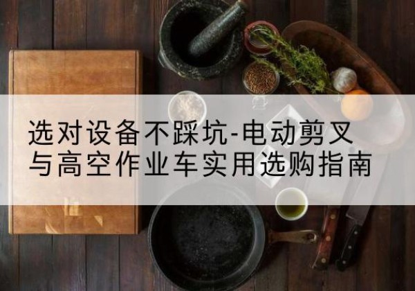 勐海电动剪叉升降平台怎么选-选对设备不踩坑-电动剪叉与高空作业车实用选购指南