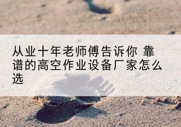 勐海高空作业升降机厂家推荐-从业十年老师傅告诉你 靠谱的高空作业设备厂家怎么选