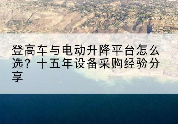 勐海登高车厂家厂家-登高车与电动升降平台怎么选？十五年设备采购经验分享