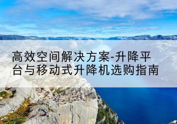 勐海升降平台厂家-*空间解决方案-升降平台与移动式升降机选购指南