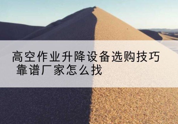 勐海电动升降平台厂家推荐-高空作业升降设备选购技巧 靠谱厂家怎么找