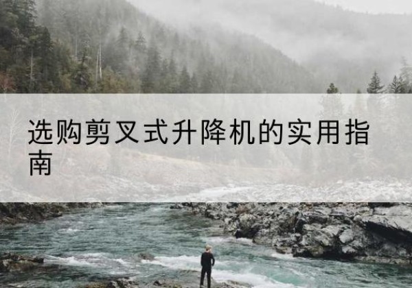 勐海剪叉式升降机怎么选-选购剪叉式升降机的实用指南