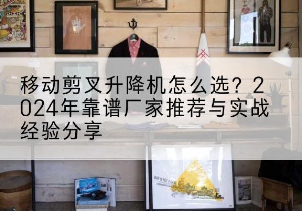 勐海升降平台厂家推荐-移动剪叉升降机怎么选？2024年靠谱厂家推荐与实战经验分享
