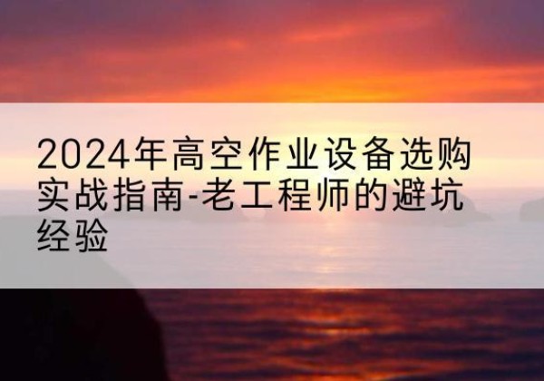 勐海高空作业升降机厂家推荐-2024年高空作业设备选购实战指南-老工程师的避坑经验