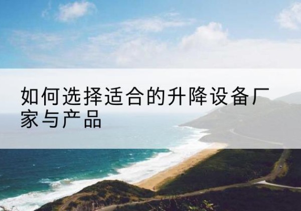 勐海电动升降平台厂家-如何选择适合的升降设备厂家与产品