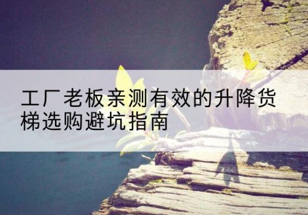 勐海升降货梯怎么选-工厂老板亲测有效的升降货梯选购避坑指南