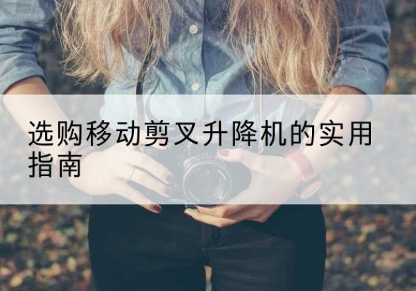 勐海移动剪叉升降机怎么选-选购移动剪叉升降机的实用指南