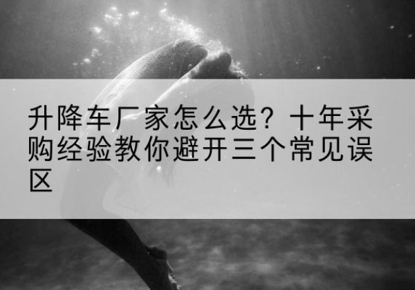 勐海升降车厂家-怎么选？十年采购经验教你避开三个常见误区