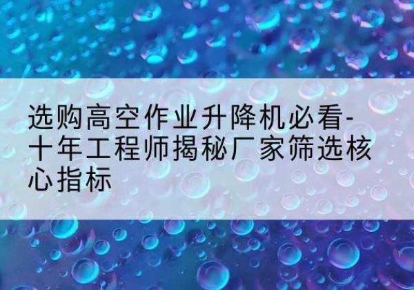 勐海高空作业升降机厂家推荐-选购高空作业升降机必看-十年工程师揭秘厂家筛选核心指标