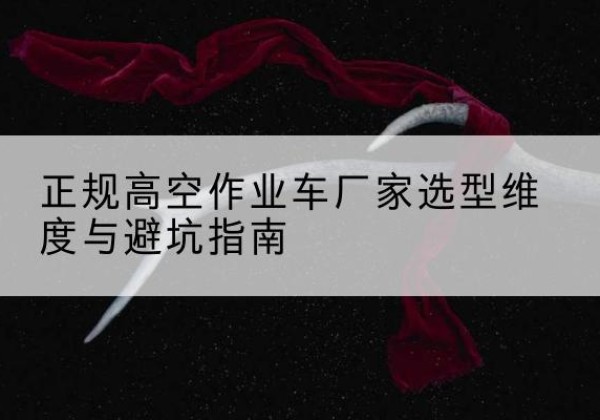 勐海高空作业车厂家-正规选型维度与避坑指南