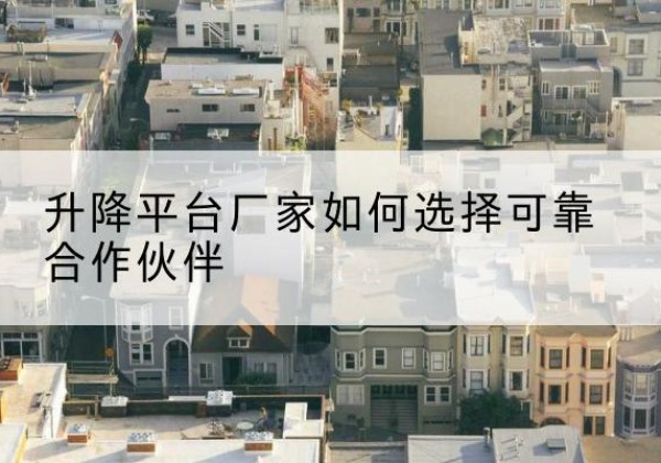 勐海升降平台厂家-如何选择可靠合作伙伴