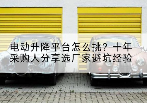 勐海电动升降平台厂家-电动升降平台怎么挑？十年采购人分享选厂家避坑经验