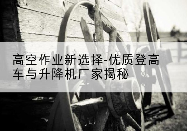 勐海登高车厂家-高空作业新选择-优质登高车与升降机厂家揭秘